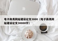 电子商务网站建设论文3000（电子商务网站建设论文30000字）