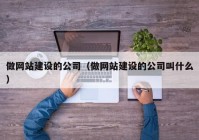 做网站建设的公司（做网站建设的公司叫什么）