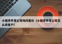 小程序开发公司询问报价（小程序开发公司怎么找客户）