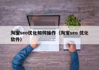 淘宝seo优化如何操作（淘宝seo 优化软件）