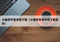 小程序开发文档下载（小程序开发文档下载软件）