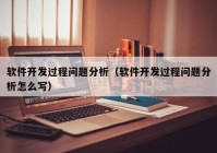 软件开发过程问题分析（软件开发过程问题分析怎么写）