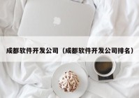 成都软件开发公司（成都软件开发公司排名）