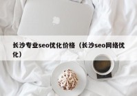 长沙专业seo优化价格（长沙seo网络优化）