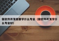 做软件开发需要学什么专业（做软件开发学什么专业好）