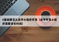 0基础要怎么自学小程序开发（自学开发小程序需要多长时间）