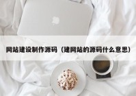 网站建设制作源码（建网站的源码什么意思）