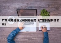 广东网站建设公司网络服务（广东网站制作公司）