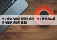 电子商务与网站建设考试题（电子商务网站建设与维护试题及答案）