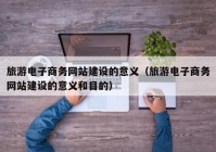 旅游电子商务网站建设的意义（旅游电子商务网站建设的意义和目的）