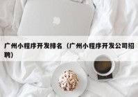 广州小程序开发排名（广州小程序开发公司招聘）