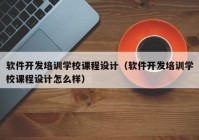 软件开发培训学校课程设计（软件开发培训学校课程设计怎么样）