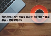 淮阴软件开发平台公司哪家好（淮阴软件开发平台公司哪家好些）