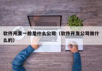 软件开发一般是什么公司（软件开发公司做什么的）