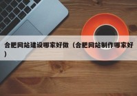 合肥网站建设哪家好做（合肥网站制作哪家好）