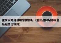 重庆网站建设哪家做得好（重庆建网站哪家售后服务比较好）