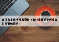 支付宝小程序开发费用（支付宝开通小程序支付需要收费吗）