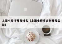 上海小程序开发排名（上海小程序定制开发公司）