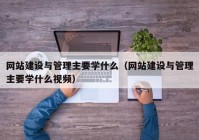 网站建设与管理主要学什么（网站建设与管理主要学什么视频）