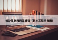 长沙互联网网站建设（长沙互联网氛围）