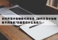 软件开发中有哪些不同角色（软件开发中有哪些不同角色?你最喜欢什么角色?）