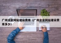 广州企业网站建设费用（广州企业网站建设费用多少）