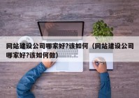 网站建设公司哪家好?该如何（网站建设公司哪家好?该如何做）