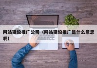 网站建设推广公司（网站建设推广是什么意思啊）