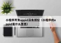 小程序开发appid没有授权（小程序的appid是什么意思）