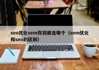 seo优化sem你到底选哪个（sem优化和seo的区别）