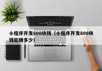 小程序开发800块钱（小程序开发800块钱能赚多少）