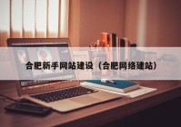 合肥新手网站建设（合肥网络建站）