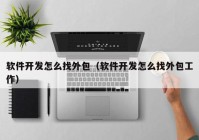 软件开发怎么找外包（软件开发怎么找外包工作）