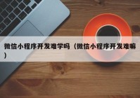 微信小程序开发难学吗（微信小程序开发难嘛）