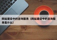 网站建设中的咨询服务（网站建设中的咨询服务是什么）