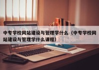 中专学校网站建设与管理学什么（中专学校网站建设与管理学什么课程）