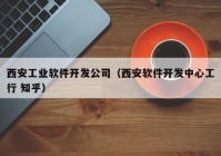 西安工业软件开发公司（西安软件开发中心工行 知乎）