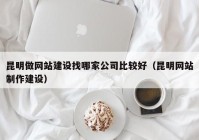 昆明做网站建设找哪家公司比较好（昆明网站制作建设）