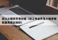 浙江小程序开发价格（浙江专业开发小程序哪家服务商比较好）