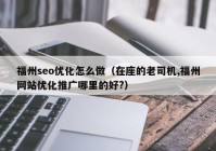 福州seo优化怎么做（在座的老司机,福州网站优化推广哪里的好?）