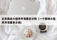 北京商店小程序开发要多少钱（一个商城小程序开发要多少钱）