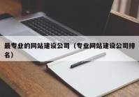 最专业的网站建设公司（专业网站建设公司排名）