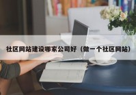 社区网站建设哪家公司好（做一个社区网站）