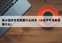 做小程序开发需要什么技术（小程序开发都需要什么）