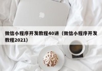 微信小程序开发教程40讲（微信小程序开发教程2021）