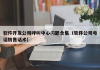 软件开发公司呼叫中心问题合集（软件公司电话销售话术）