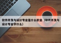 软件开发与设计专业是什么职业（软件开发与设计专业学什么）