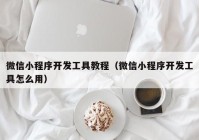 微信小程序开发工具教程（微信小程序开发工具怎么用）