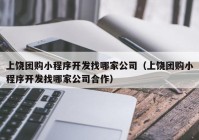 上饶团购小程序开发找哪家公司（上饶团购小程序开发找哪家公司合作）