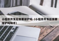 小程序开发后需要维护吗（小程序开发后需要维护吗知乎）